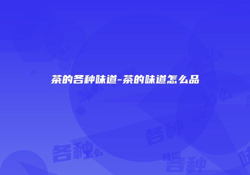 茶的各种味道-茶的味道怎么品