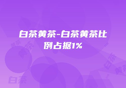 白茶黄茶-白茶黄茶比例占据1%