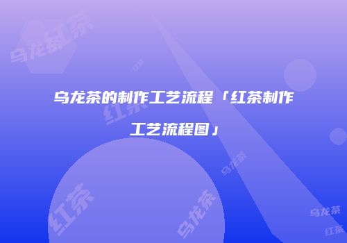 乌龙茶的制作工艺流程「红茶制作工艺流程图」