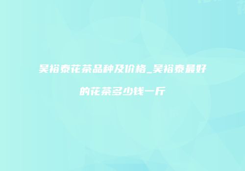 吴裕泰花茶品种及价格_吴裕泰最好的花茶多少钱一斤