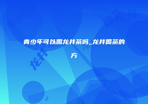 青少年可以喝龙井茶吗_龙井喝茶的方