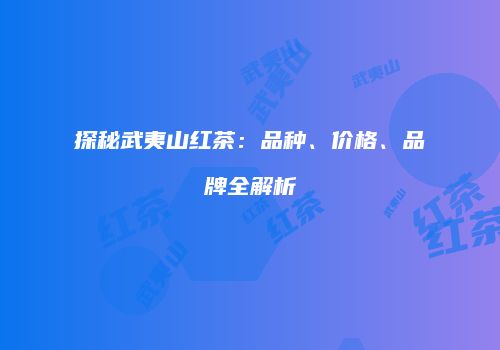 探秘武夷山红茶：品种、价格、品牌全解析