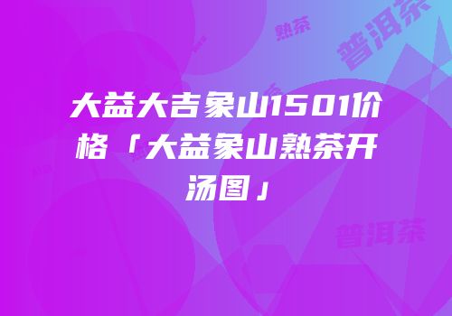 大益大吉象山1501价格「大益象山熟茶开汤图」