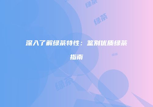 深入了解绿茶特性：鉴别优质绿茶指南