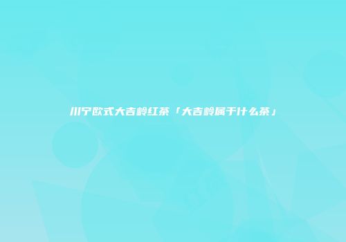 川宁欧式大吉岭红茶「大吉岭属于什么茶」