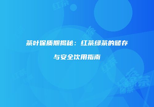 茶叶保质期揭秘：红茶绿茶的储存与安全饮用指南