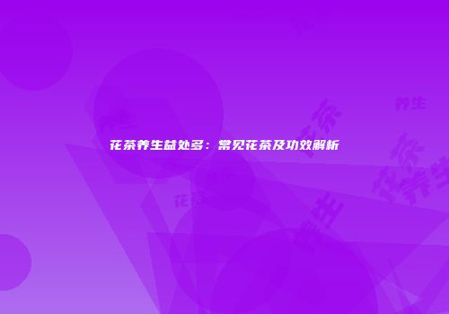 花茶养生益处多：常见花茶及功效解析