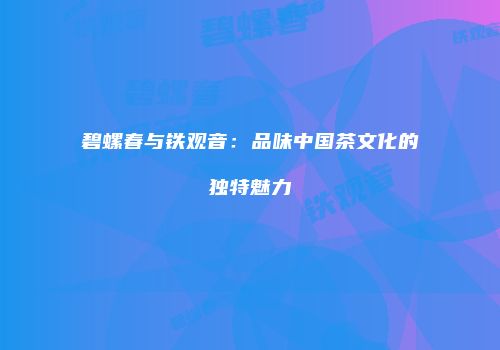 碧螺春与铁观音：品味中国茶文化的独特魅力