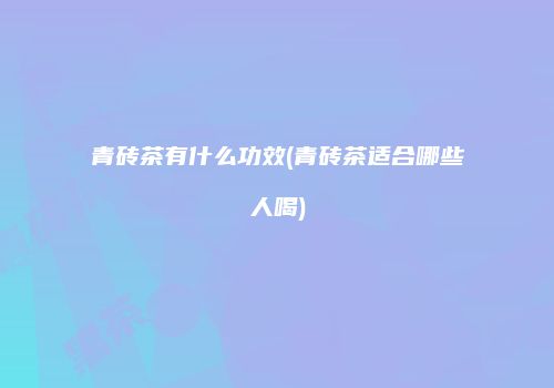 青砖茶有什么功效(青砖茶适合哪些人喝)