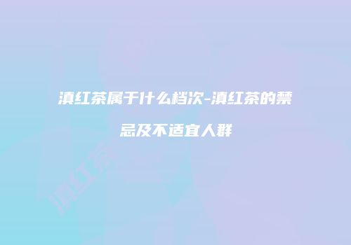滇红茶属于什么档次-滇红茶的禁忌及不适宜人群