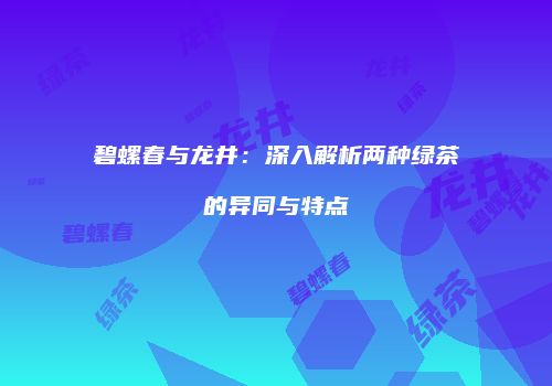 碧螺春与龙井：深入解析两种绿茶的异同与特点