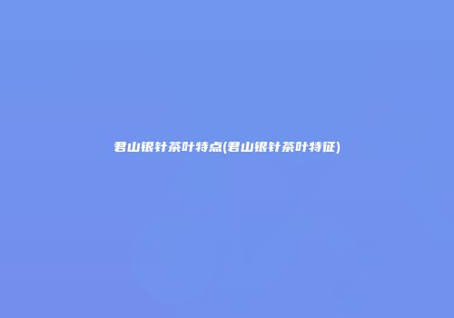君山银针茶叶特点(君山银针茶叶特征)