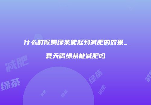 什么时候喝绿茶能起到减肥的效果_夏天喝绿茶能减肥吗