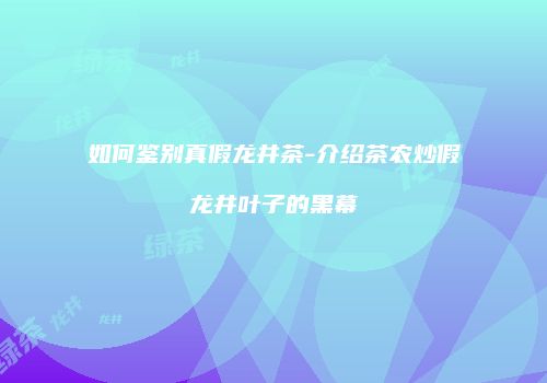 如何鉴别真假龙井茶-介绍茶农炒假龙井叶子的黑幕