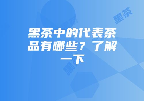 黑茶中的代表茶品有哪些？了解一下