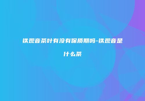 铁观音茶叶有没有保质期吗-铁观音是什么茶