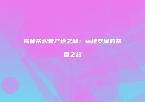 揭秘铁观音产地之谜：福建安溪的茶香之旅