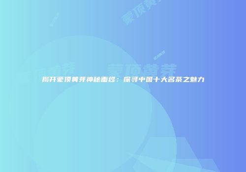 揭开蒙顶黄芽神秘面纱：探寻中国十大名茶之魅力
