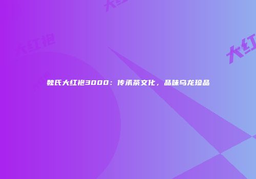 魏氏大红袍3000：传承茶文化，品味乌龙珍品