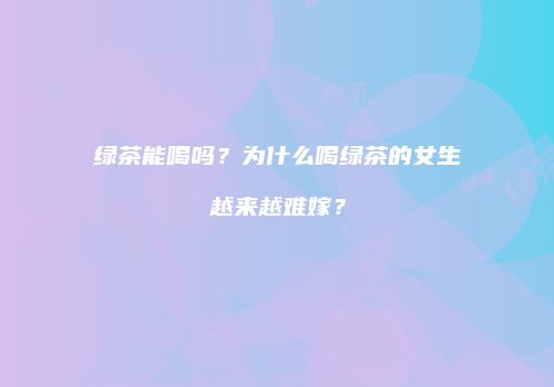 绿茶能喝吗？为什么喝绿茶的女生越来越难嫁？