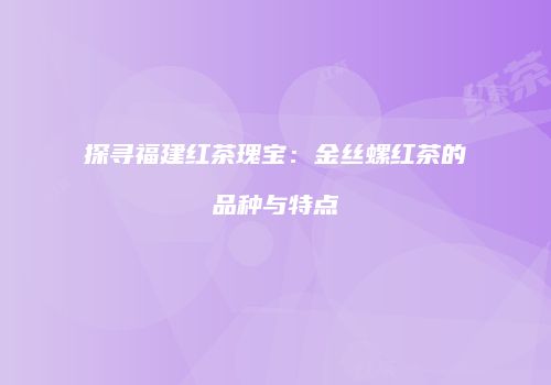 探寻福建红茶瑰宝：金丝螺红茶的品种与特点