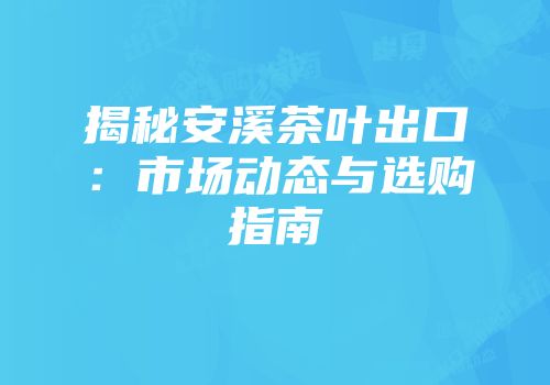 揭秘安溪茶叶出口：市场动态与选购指南
