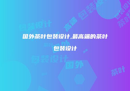 国外茶叶包装设计,最高端的茶叶包装设计