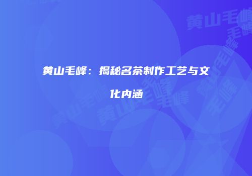 黄山毛峰：揭秘名茶制作工艺与文化内涵