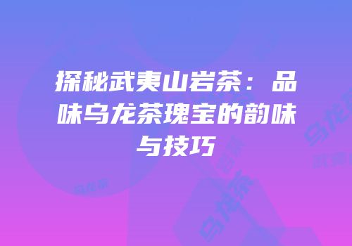 探秘武夷山岩茶：品味乌龙茶瑰宝的韵味与技巧