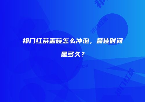 祁门红茶盖碗怎么冲泡，最佳时间是多久？