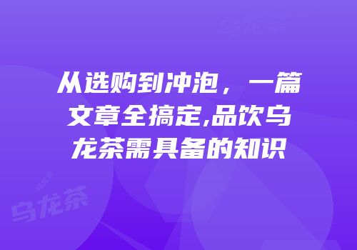 从选购到冲泡，一篇文章全搞定,品饮乌龙茶需具备的知识