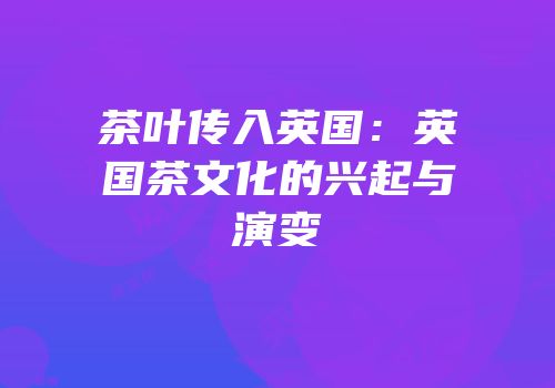 茶叶传入英国：英国茶文化的兴起与演变