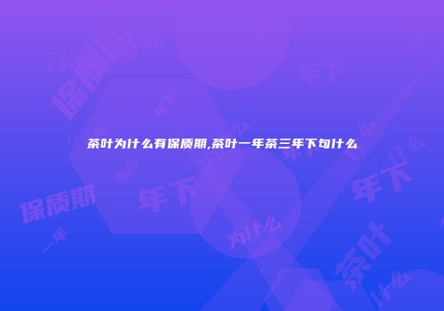 茶叶为什么有保质期,茶叶一年茶三年下句什么