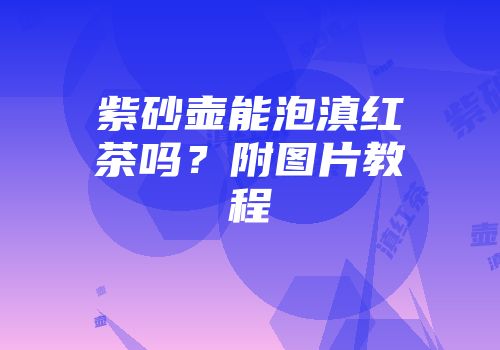 紫砂壶能泡滇红茶吗？附图片教程