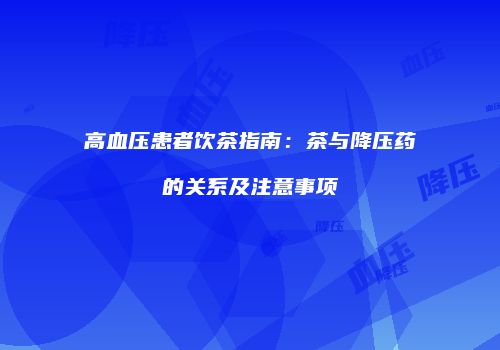 高血压患者饮茶指南：茶与降压药的关系及注意事项