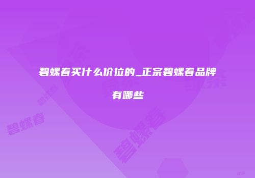 碧螺春买什么价位的_正宗碧螺春品牌有哪些