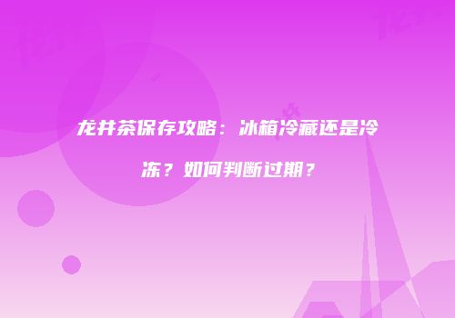 龙井茶保存攻略：冰箱冷藏还是冷冻？如何判断过期？