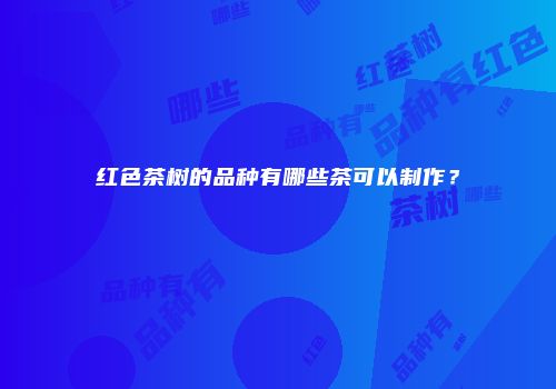 红色茶树的品种有哪些茶可以制作？