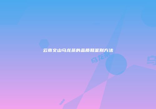 云南文山乌龙茶的品质和鉴别方法