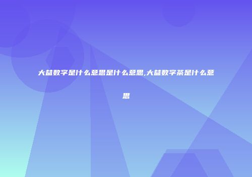 大益数字是什么意思是什么意思,大益数字茶是什么意思