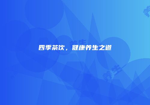 四季茶饮，健康养生之道
