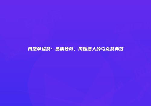 凤凰单枞茶：品质独特，风味迷人的乌龙茶典范