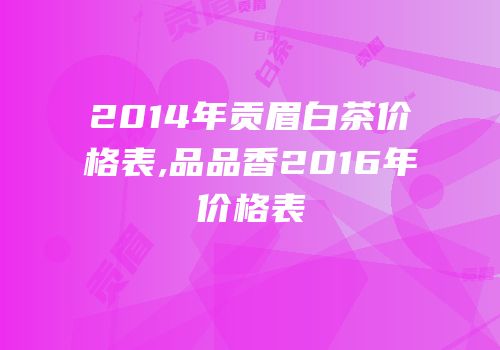 2014年贡眉白茶价格表,品品香2016年价格表