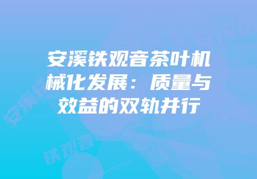 安溪铁观音茶叶机械化发展：质量与效益的双轨并行