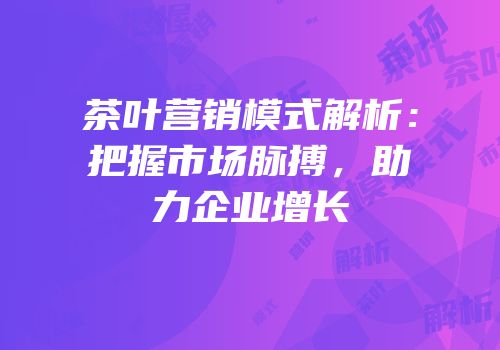 茶叶营销模式解析：把握市场脉搏，助力企业增长