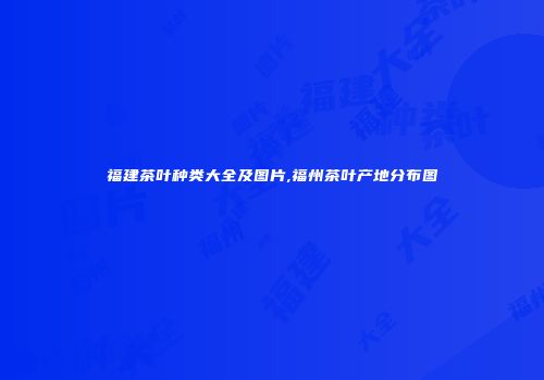 福建茶叶种类大全及图片,福州茶叶产地分布图