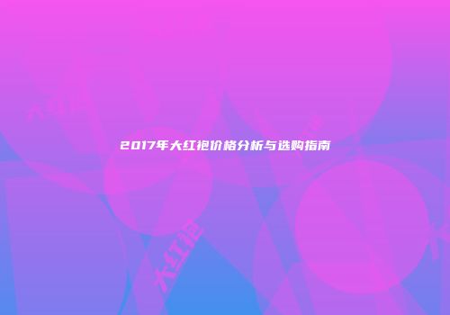 2017年大红袍价格分析与选购指南