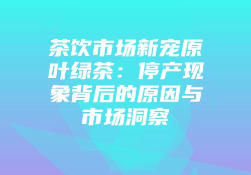 茶饮市场新宠原叶绿茶：停产现象背后的原因与市场洞察