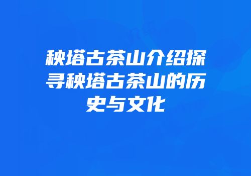 秧塔古茶山介绍探寻秧塔古茶山的历史与文化