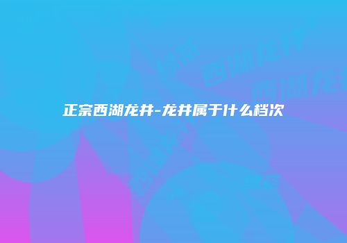 正宗西湖龙井-龙井属于什么档次
